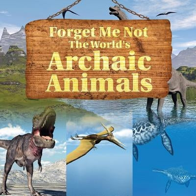 Forget Me Not: The World's Archaic Animals by Baby Professor