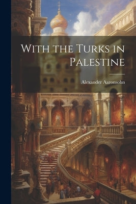 With the Turks in Palestine by Alexander, Aaronsohn