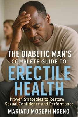 The Diabetic Man's Complete Guide to Erectile Health: Proven Strategies to Restore Sexual Confidence and Performance Naturally by Ngeno, Mariatu Moseph