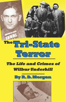The Tri-State Terror: The Life And Crimes Of Wilbur Underhill by Morgan, R. D.