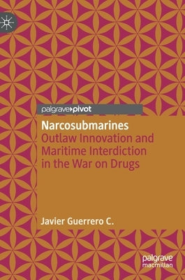 Narcosubmarines: Outlaw Innovation and Maritime Interdiction in the War on Drugs by Guerrero C., Javier