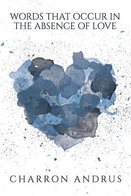 Words That Occur in the Absence of Love: Words That Occur in the Absence of Love by Andrus, Charron M.