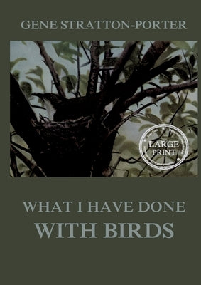 What I have done with birds: Large Print Edition for a better reading experience by Stratton-Porter, Gene