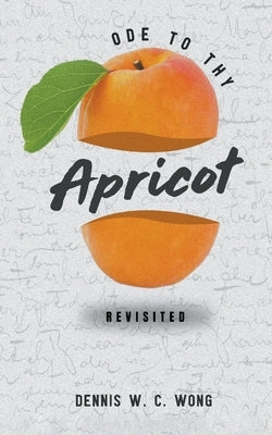 Ode to Thy Apricot: Revisited by Wong, Dennis W. C.