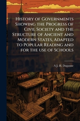 History of Governments Showing the Progress of Civil Society and the Structure of Ancient and Modern States, Adapted to Popular Reading and for the us by Duganne, A. J. H. 1823-1884