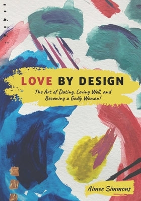 Love by Design: The Art of Dating, Loving Well, and Becoming a Godly Woman! by Simmons, Aimee