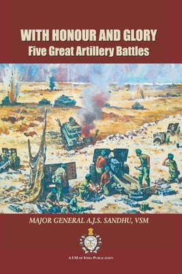 With Honour and Glory: Five Great Artillery Battles by Sandhu, A. J. S.
