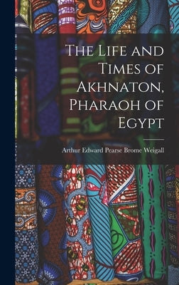 The Life and Times of Akhnaton, Pharaoh of Egypt by Weigall, Arthur Edward Pearse Brome