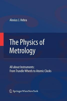 The Physics of Metrology: All about Instruments: From Trundle Wheels to Atomic Clocks by Hebra, Alex
