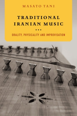 Traditional Iranian Music: Orality, Physicality and Improvisation by Tani, Masato