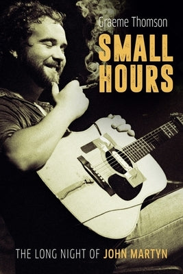 Small Hours: The Long Night of John Martyn by Thomson, Graeme
