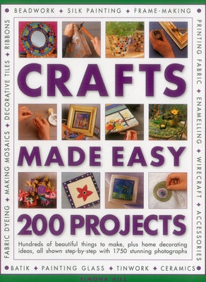 Crafts Made Easy: 200 Projects: Hundreds of Beautiful Things to Make, Plus Home Decorating Ideas, All Shown Step by Step with 1750 Stunning Photograph by Hill, Simona