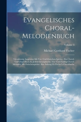 Evangelisches Choral-melodienbuch: Vierstimmig Ausgesetzt Mit Vor- Und Zwischen-spielen: Ein Choral- Und Orgel-buch Zu Jedem Gesangbuche. Vier Und Fun by Fischer, Michael Gotthard