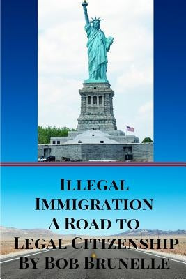 Illegal Immigration A Road To Legal Citizenship by Brunelle, Bob