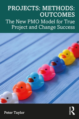 Projects: Methods: Outcomes: The New Pmo Model for True Project and Change Success by Taylor, Peter
