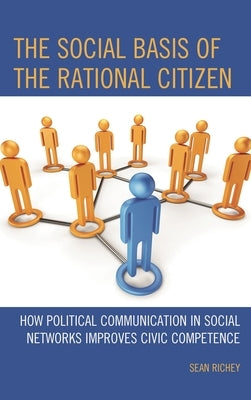 The Social Basis of the Rational Citizen: How Political Communication in Social Networks Improves Civic Competence by Richey, Sean