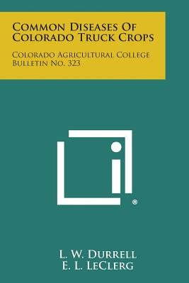 Common Diseases of Colorado Truck Crops: Colorado Agricultural College Bulletin No. 323 by Durrell, L. W.