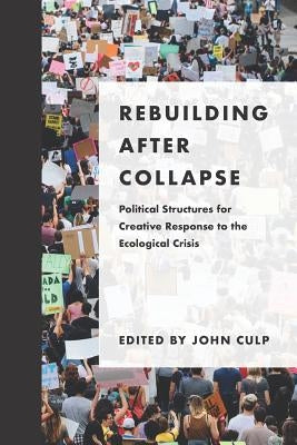 Rebuilding after Collapse: Political Structures for Creative Response to the Ecological Crisis by Culp, John