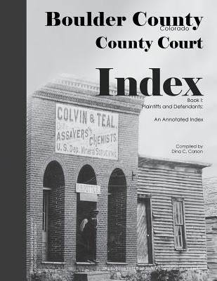 Boulder County, Colorado County Court Index Book I, Plaintiffs and Defendants: An Annotated Index by Carson, Dina C.