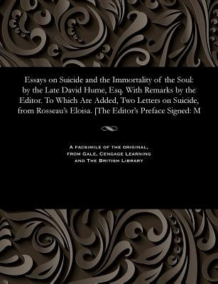 Essays on Suicide and the Immortality of the Soul: By the Late David Hume, Esq. with Remarks by the Editor. to Which Are Added, Two Letters on Suicide by Addison, Joseph