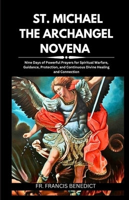 St. Michael the Archangel Novena: Nine Days of Powerful Prayers for Spiritual Warfare, Guidance, Protection, and Continuous Divine Healing and Connect by Benedict, Francis