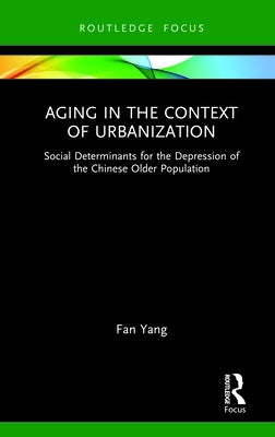 Aging in the Context of Urbanization: Social Determinants for the Depression of the Chinese Older Population by Yang, Fan