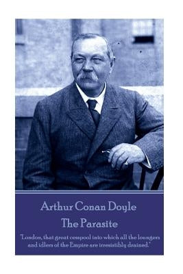 Arthur Conan Doyle - The Parasite: "London, that great cesspool into which all the loungers and idlers of the Empire are irresistibly drained." by Doyle, Arthur Conan