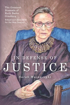 In Defense of Justice: The Greatest Dissents of Ruth Bader Ginsburg: Edited and Annotated for the Non-Lawyer by Neff, Abigail