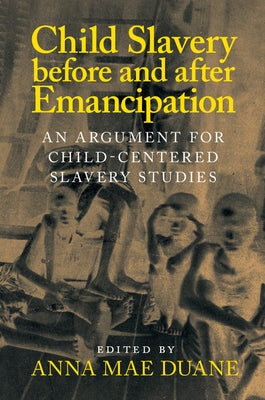 Child Slavery Before and After Emancipation: An Argument for Child-Centered Slavery Studies by Duane, Anna Mae
