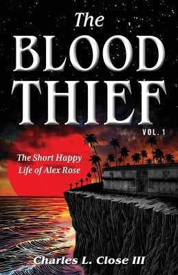 The Blood Thief, Vol. 1: The Short Happy Life of Alex Rose by Close, Charles L.