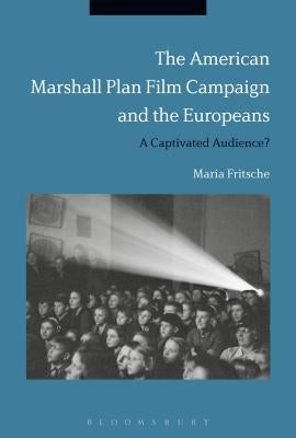 The American Marshall Plan Film Campaign and the Europeans: A Captivated Audience? by Fritsche, Maria