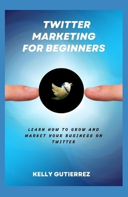 Twitter Marketing for Beginners: Learn How to Grow and Market your Business on Twitter by Gutierrez, Kelly