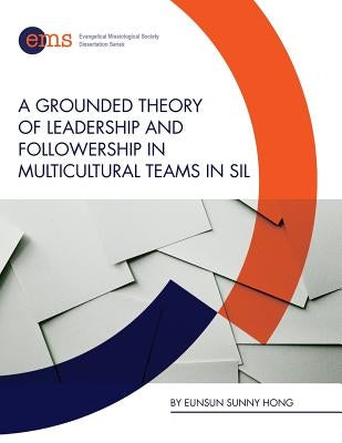 A Grounded Theory of Leadership and Followership in Multicultural Teams in SIL by Hong, Eunsun Sunny