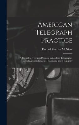 American Telegraph Practice: A Complete Technical Course in Modern Telegraphy, Including Simultaneous Telegraphy and Telephony by McNicol, Donald Monroe