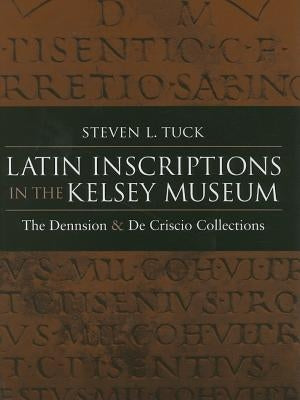 Latin Inscriptions in the Kelsey Museum: The Dennison and de Criscio Collections by Tuck, Steven