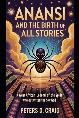 Anansi and the Birth of All Stories: A West African Legend Of the Spider who outwitted the Sky God by D. Craig, Peters