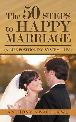 The 50 Steps to Happy Marriage: (A Life Positioning System-Lps) by Nwachukwu, Anthony