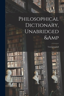 Philosophical Dictionary, Unabridged & Unexpurgated by Voltaire, 1694-1778