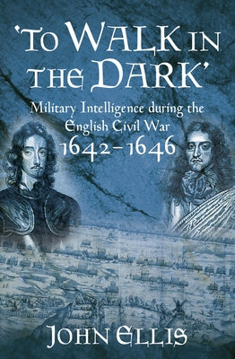 To Walk in the Dark: Military Intelligence in the English Civil War, 1642-1646 by Ellis, John