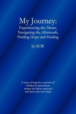My Journey: Experiencing the Abuse, Navigating the Aftermath, Finding Hope and Healing by Sc, W.