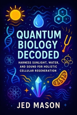 Quantum Biology Decoded: Harness Sunlight, Water, and Sound for Holistic Cellular Regeneration - Revitalize Body & Mind: Natural Energy, Science-Backe by Mason, Jed