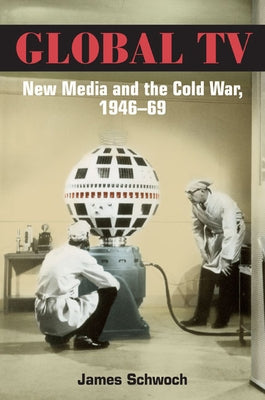 Global TV: New Media and the Cold War, 1946-69 by Schwoch, James
