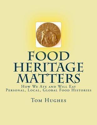 Food Heritage Matters: How We Ate and Will Eat, Personal, Local, Global Food Histories by Hughes, Tom