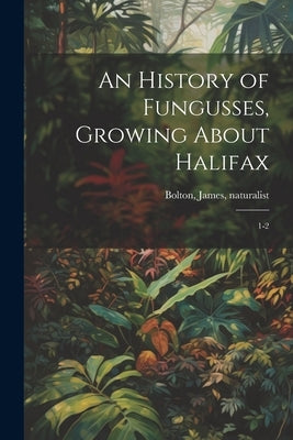 An History of Fungusses, Growing About Halifax: 1-2 by Bolton, James