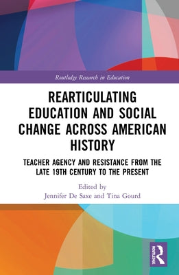Radical Educators Rearticulating Education and Social Change: Teacher Agency and Resistance, Early 20th Century to the Present by De Saxe, Jennifer Gale