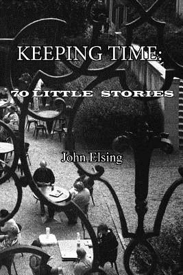 Keeping Time: 70 Little Stories by Elsing, John