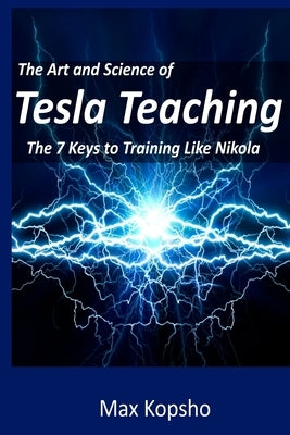 The Art and Science of Tesla Teaching: The 7 Keys to Training Like Nikola by Kopsho, Max