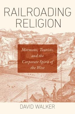 Railroading Religion: Mormons, Tourists, and the Corporate Spirit of the West by Walker, David