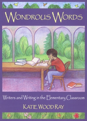 Wondrous Words: Writers and Writing in the Elementary Classroom by Ray, Katie Wood