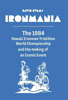 Ironmania: The 1984 Hawaii Ironman Triathlon World Championship and the making of an Iconic Event by Evans, David